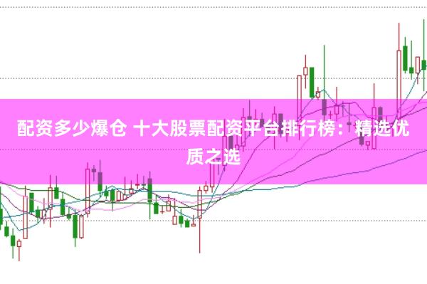 配资多少爆仓 十大股票配资平台排行榜：精选优质之选