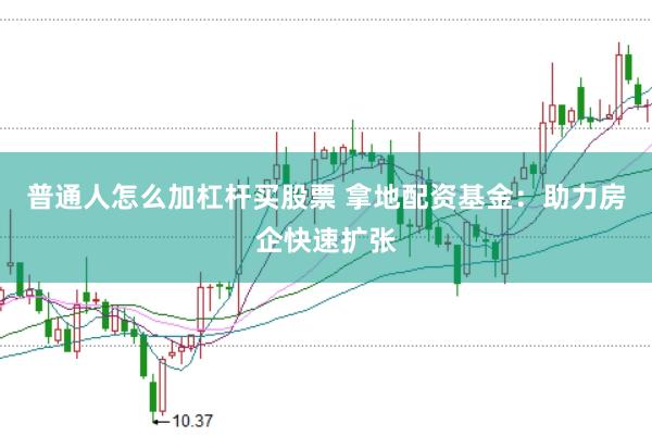 普通人怎么加杠杆买股票 拿地配资基金：助力房企快速扩张