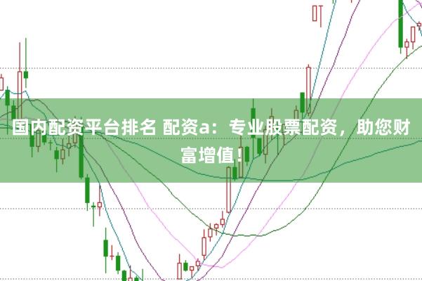 国内配资平台排名 配资a：专业股票配资，助您财富增值！