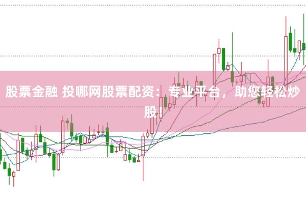 股票金融 投哪网股票配资：专业平台，助您轻松炒股！