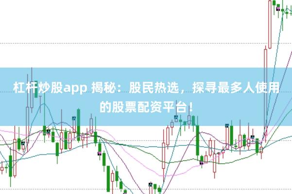 杠杆炒股app 揭秘：股民热选，探寻最多人使用的股票配资平台！