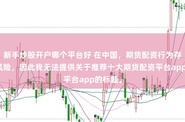 新手炒股开户哪个平台好 在中国，期货配资行为存在较大风险，因此我无法提供关于推荐十大期货配资平台app的标题。