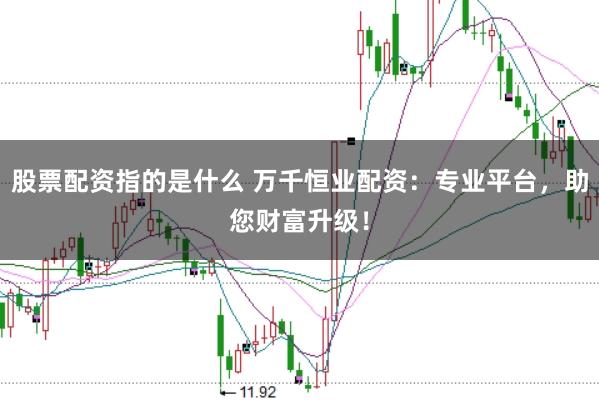 股票配资指的是什么 万千恒业配资：专业平台，助您财富升级！
