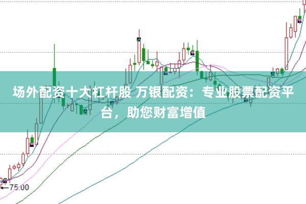 场外配资十大杠杆股 万银配资：专业股票配资平台，助您财富增值