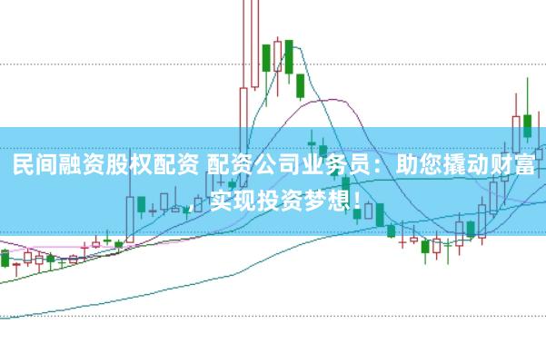 民间融资股权配资 配资公司业务员：助您撬动财富，实现投资梦想！
