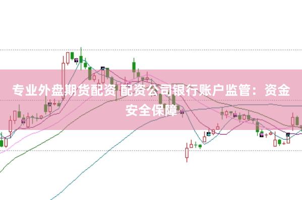 专业外盘期货配资 配资公司银行账户监管：资金安全保障