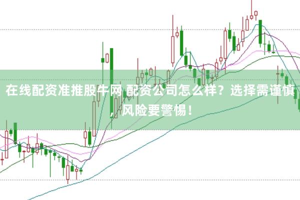 在线配资准推股牛网 配资公司怎么样？选择需谨慎，风险要警惕！