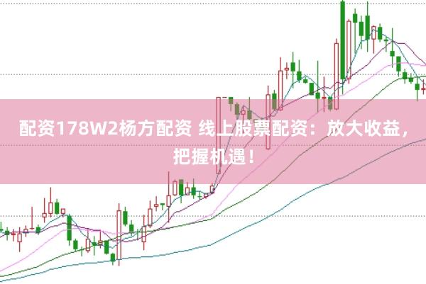 配资178W2杨方配资 线上股票配资：放大收益，把握机遇！