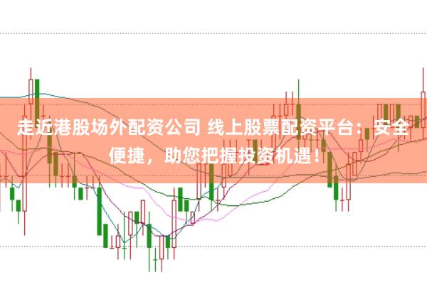 走近港股场外配资公司 线上股票配资平台：安全便捷，助您把握投资机遇！