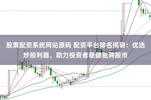 股票配资系统网站源码 配资平台排名揭晓：优选炒股利器，助力投资者稳健驰骋股市