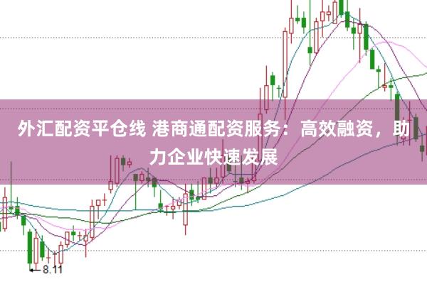 外汇配资平仓线 港商通配资服务：高效融资，助力企业快速发展