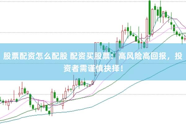 股票配资怎么配股 配资买股票：高风险高回报，投资者需谨慎抉择！