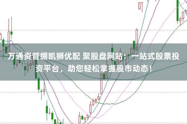 万通资管绷凯狮优配 聚股盘网站：一站式股票投资平台，助您轻松掌握股市动态！