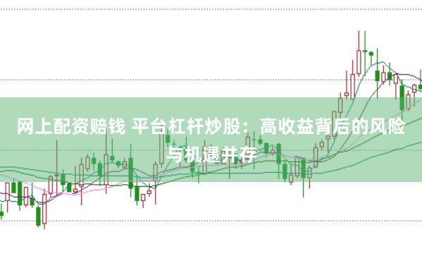 网上配资赔钱 平台杠杆炒股：高收益背后的风险与机遇并存