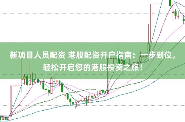 新项目人员配资 港股配资开户指南：一步到位，轻松开启您的港股投资之旅！