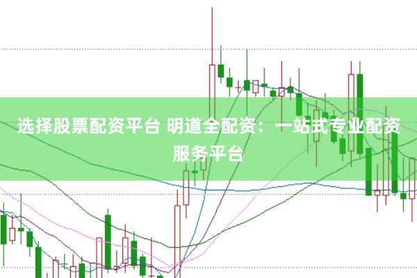 选择股票配资平台 明道全配资：一站式专业配资服务平台