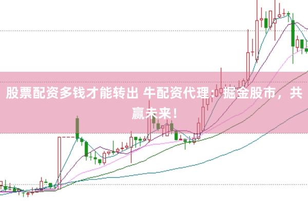 股票配资多钱才能转出 牛配资代理：掘金股市，共赢未来！