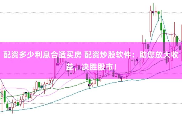 配资多少利息合适买房 配资炒股软件：助您放大收益，决胜股市！