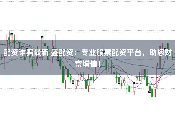 配资诈骗最新 盛配资：专业股票配资平台，助您财富增值！