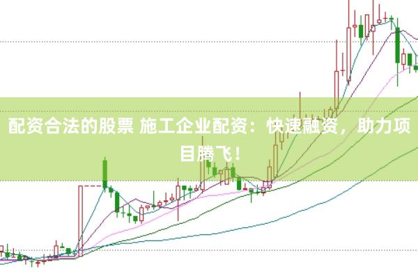 配资合法的股票 施工企业配资：快速融资，助力项目腾飞！