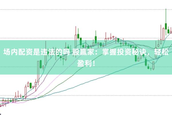 场内配资是违法的吗 股赢家：掌握投资秘诀，轻松盈利！