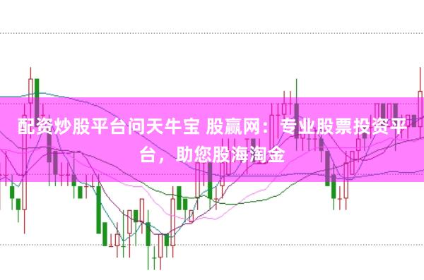 配资炒股平台问天牛宝 股赢网：专业股票投资平台，助您股海淘金
