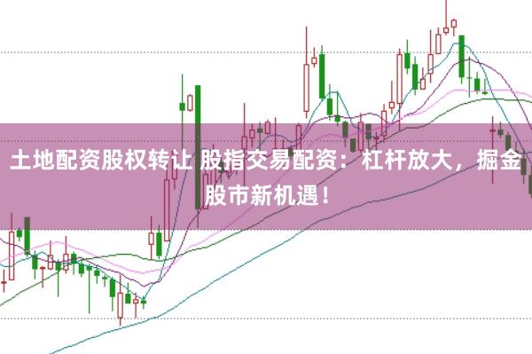 土地配资股权转让 股指交易配资：杠杆放大，掘金股市新机遇！
