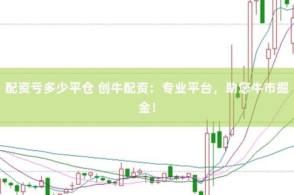 配资亏多少平仓 创牛配资：专业平台，助您牛市掘金！