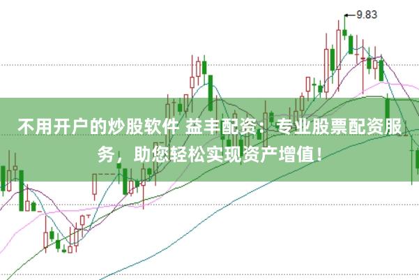 不用开户的炒股软件 益丰配资：专业股票配资服务，助您轻松实现资产增值！
