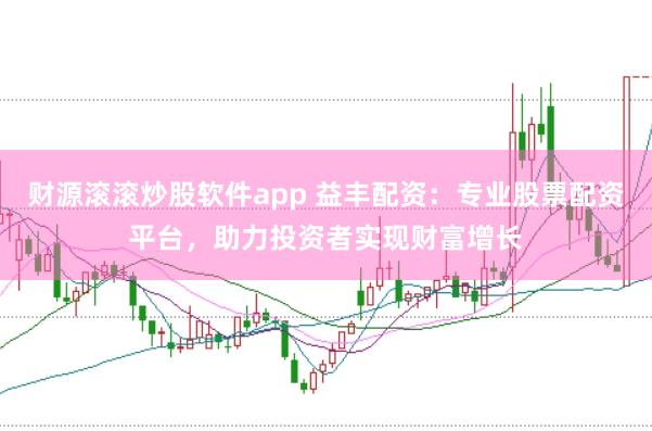 财源滚滚炒股软件app 益丰配资：专业股票配资平台，助力投资者实现财富增长