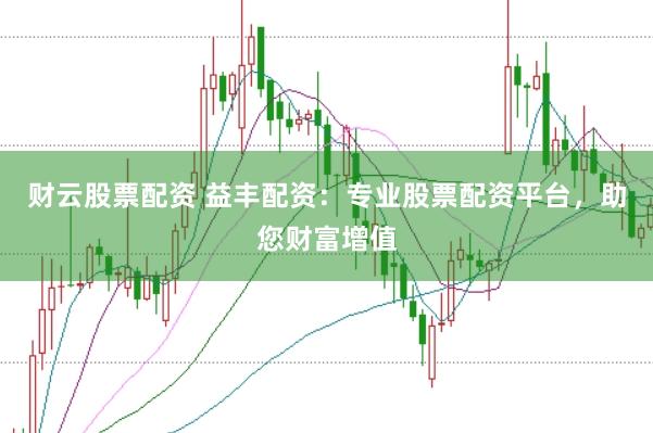财云股票配资 益丰配资：专业股票配资平台，助您财富增值