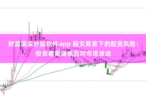 财源滚滚炒股软件app 股灾背景下的配资风险：投资者需谨慎应对市场波动