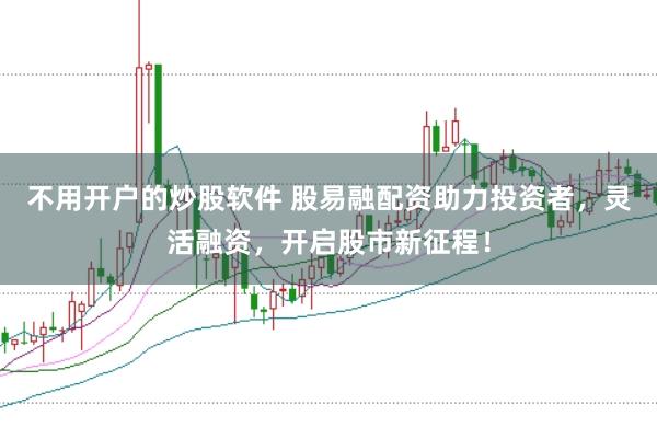 不用开户的炒股软件 股易融配资助力投资者，灵活融资，开启股市新征程！