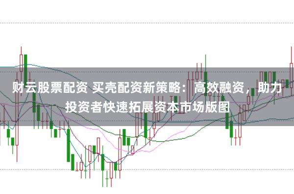财云股票配资 买壳配资新策略：高效融资，助力投资者快速拓展资本市场版图
