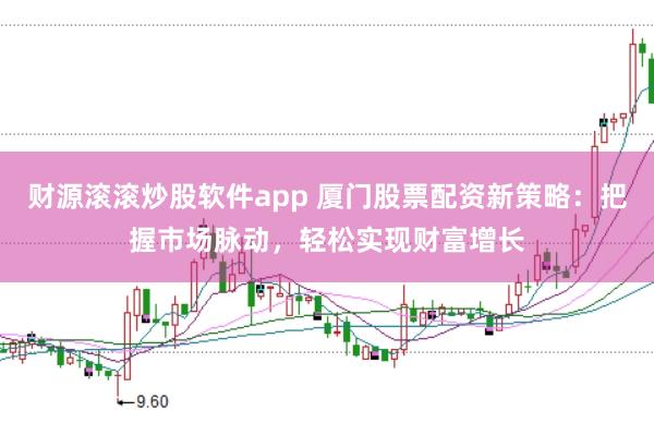 财源滚滚炒股软件app 厦门股票配资新策略：把握市场脉动，轻松实现财富增长