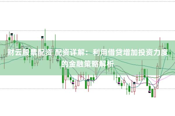 财云股票配资 配资详解：利用借贷增加投资力度的金融策略解析