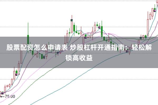 股票配资怎么申请表 炒股杠杆开通指南：轻松解锁高收益