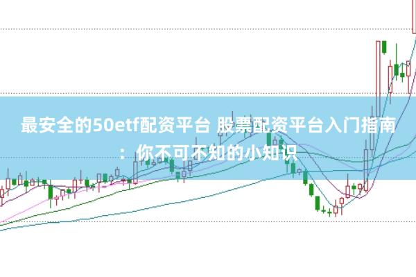 最安全的50etf配资平台 股票配资平台入门指南：你不可不知的小知识