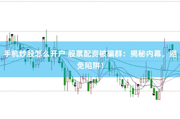 手机炒股怎么开户 股票配资被骗群：揭秘内幕，避免陷阱！