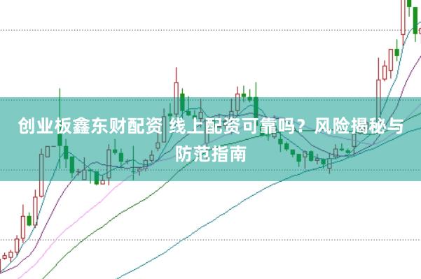 创业板鑫东财配资 线上配资可靠吗？风险揭秘与防范指南
