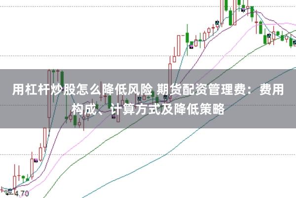 用杠杆炒股怎么降低风险 期货配资管理费：费用构成、计算方式及降低策略