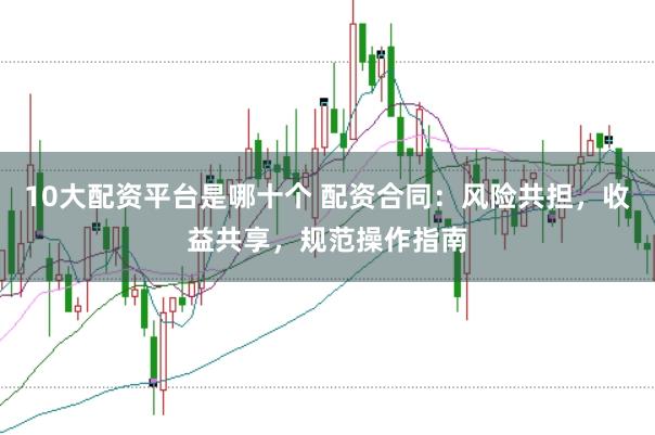 10大配资平台是哪十个 配资合同：风险共担，收益共享，规范操作指南