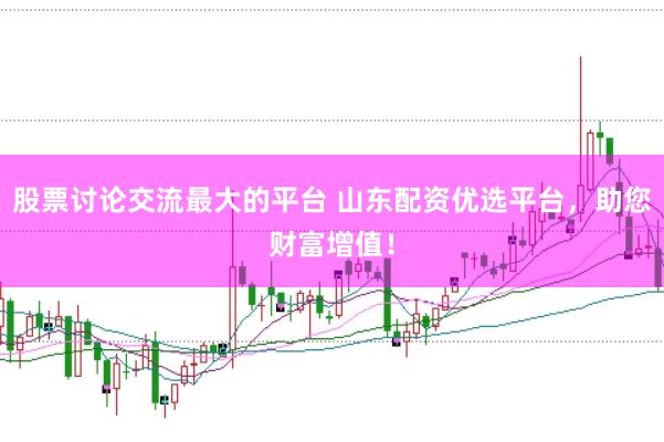 股票讨论交流最大的平台 山东配资优选平台，助您财富增值！