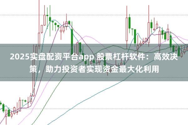 2025实盘配资平台app 股票杠杆软件：高效决策，助力投资者实现资金最大化利用