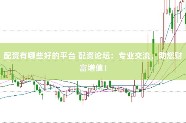 配资有哪些好的平台 配资论坛：专业交流，助您财富增值！