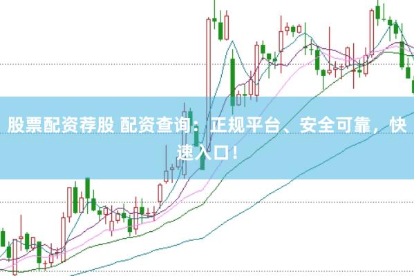 股票配资荐股 配资查询：正规平台、安全可靠，快速入口！
