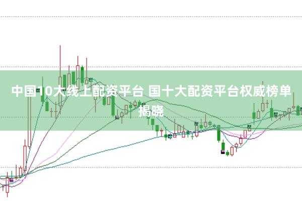 中国10大线上配资平台 国十大配资平台权威榜单揭晓