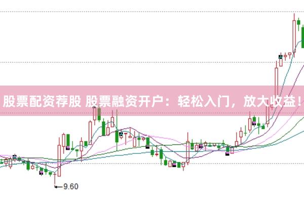 股票配资荐股 股票融资开户：轻松入门，放大收益！