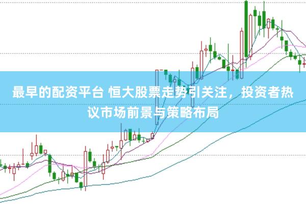 最早的配资平台 恒大股票走势引关注，投资者热议市场前景与策略布局
