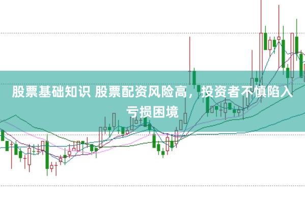 股票基础知识 股票配资风险高，投资者不慎陷入亏损困境